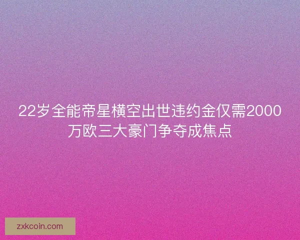 22岁全能帝星横空出世违约金仅需2000万欧三大豪门争夺成焦点