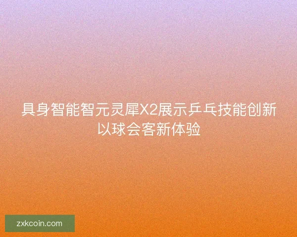 具身智能智元灵犀X2展示乒乓技能创新以球会客新体验