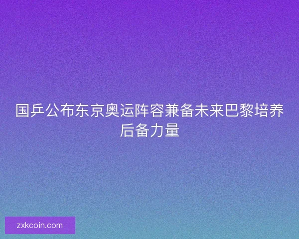 国乒公布东京奥运阵容兼备未来巴黎培养后备力量