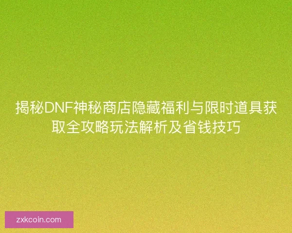 揭秘DNF神秘商店隐藏福利与限时道具获取全攻略玩法解析及省钱技巧