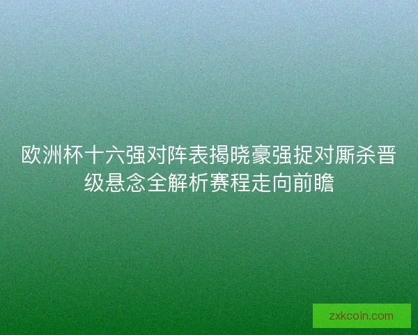 欧洲杯十六强对阵表揭晓豪强捉对厮杀晋级悬念全解析赛程走向前瞻