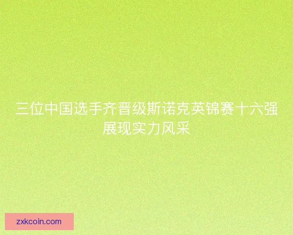 三位中国选手齐晋级斯诺克英锦赛十六强展现实力风采