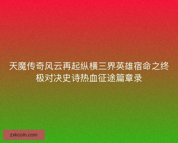 天魔传奇风云再起纵横三界英雄宿命之终极对决史诗热血征途篇章录
