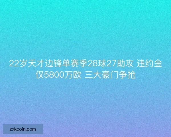 22岁天才边锋单赛季28球27助攻 违约金仅5800万欧 三大豪门争抢