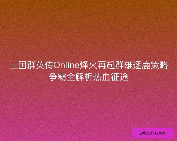 三国群英传Online烽火再起群雄逐鹿策略争霸全解析热血征途