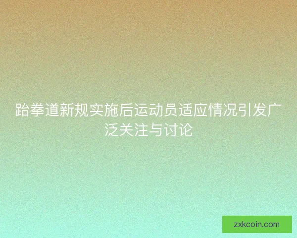 跆拳道新规实施后运动员适应情况引发广泛关注与讨论