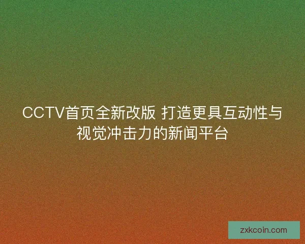 CCTV首页全新改版 打造更具互动性与视觉冲击力的新闻平台