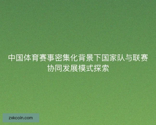 中国体育赛事密集化背景下国家队与联赛协同发展模式探索
