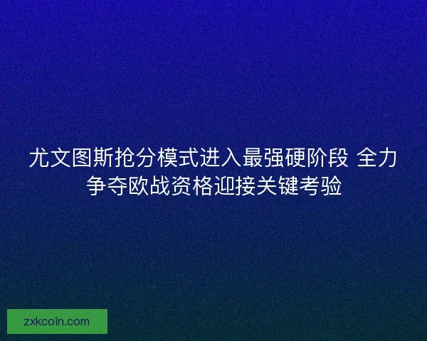 尤文图斯抢分模式进入最强硬阶段 全力争夺欧战资格迎接关键考验