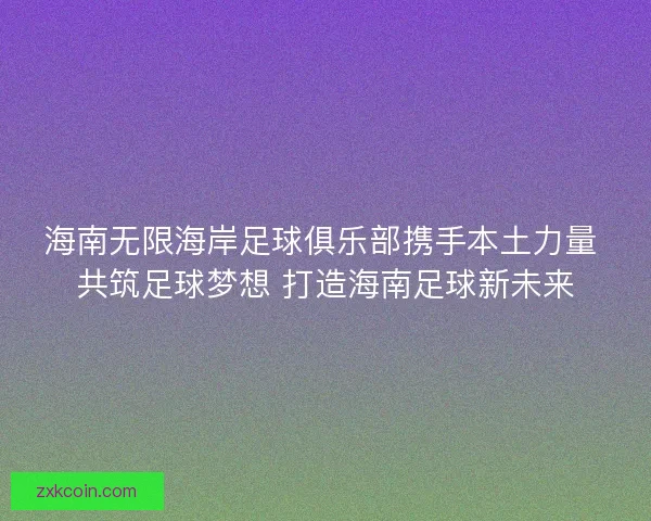 海南无限海岸足球俱乐部携手本土力量 共筑足球梦想 打造海南足球新未来