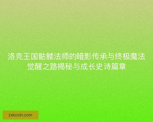 洛克王国骷髅法师的暗影传承与终极魔法觉醒之路揭秘与成长史诗篇章